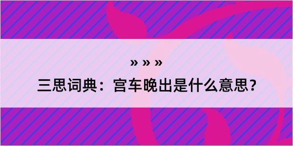 三思词典：宫车晚出是什么意思？