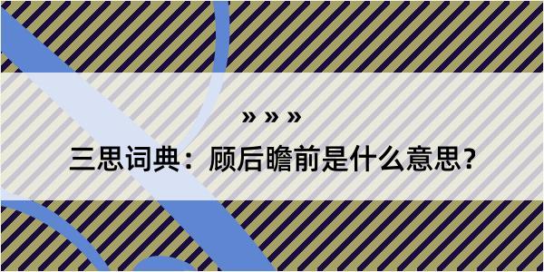 三思词典：顾后瞻前是什么意思？