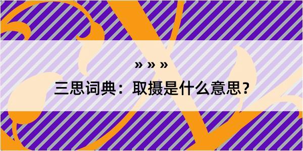 三思词典：取摄是什么意思？