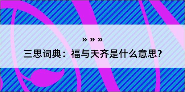 三思词典：福与天齐是什么意思？