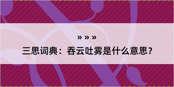 三思词典：吞云吐雾是什么意思？