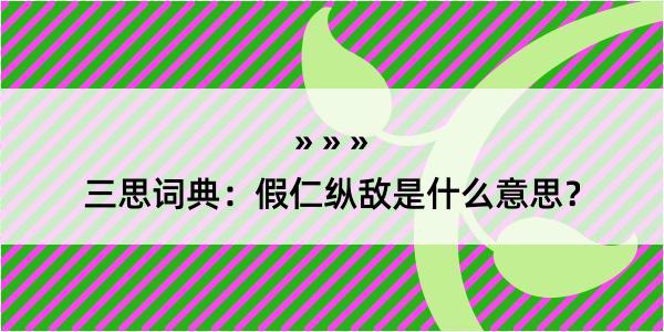 三思词典：假仁纵敌是什么意思？