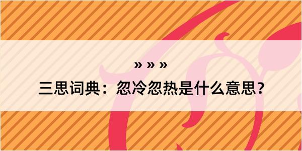 三思词典：忽冷忽热是什么意思？