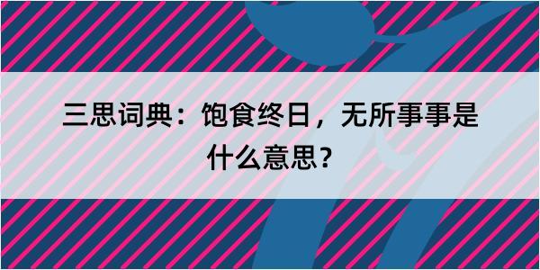 三思词典：饱食终日，无所事事是什么意思？