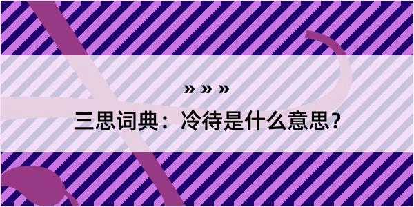 三思词典：冷待是什么意思？