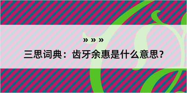 三思词典：齿牙余惠是什么意思？