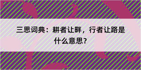 三思词典：耕者让畔，行者让路是什么意思？