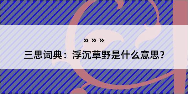 三思词典：浮沉草野是什么意思？