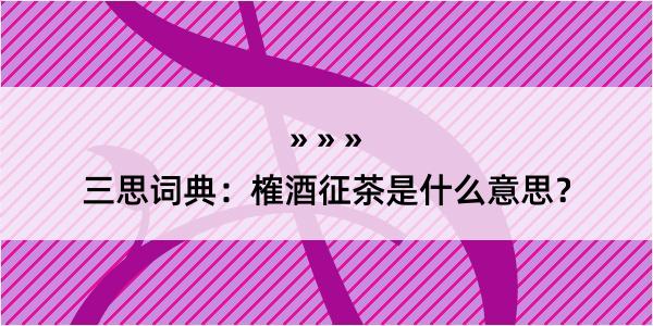 三思词典：榷酒征茶是什么意思？