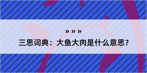 三思词典：大鱼大肉是什么意思？