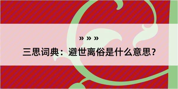 三思词典：避世离俗是什么意思？