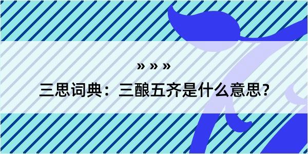 三思词典：三酿五齐是什么意思？