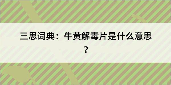 三思词典：牛黄解毒片是什么意思？