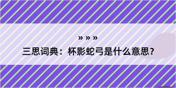 三思词典：杯影蛇弓是什么意思？