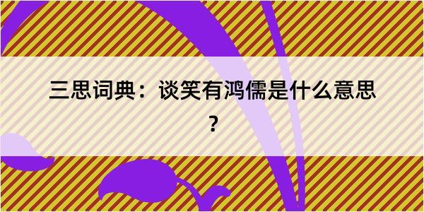 三思词典：谈笑有鸿儒是什么意思？