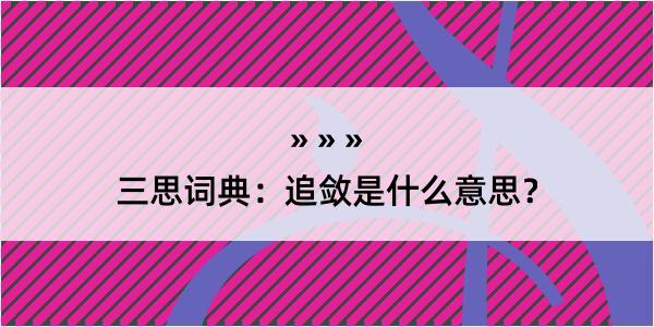 三思词典：追敛是什么意思？