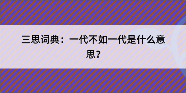 三思词典：一代不如一代是什么意思？