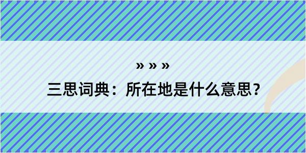 三思词典：所在地是什么意思？