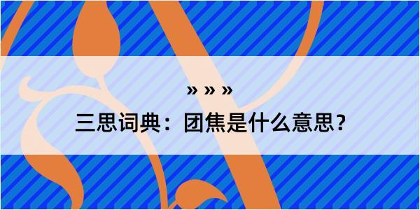 三思词典：团焦是什么意思？