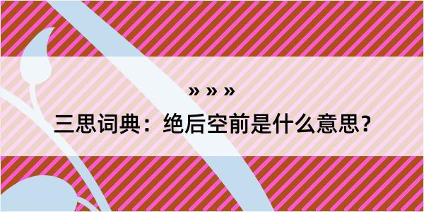 三思词典：绝后空前是什么意思？