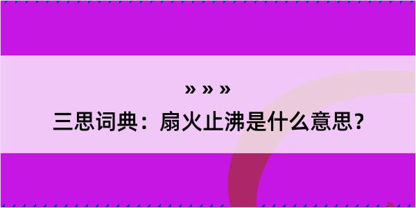 三思词典：扇火止沸是什么意思？