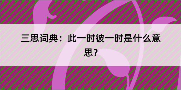 三思词典：此一时彼一时是什么意思？