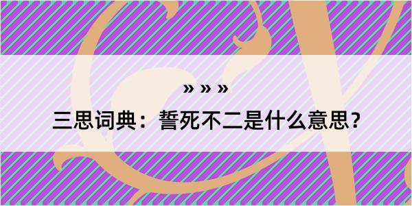 三思词典：誓死不二是什么意思？