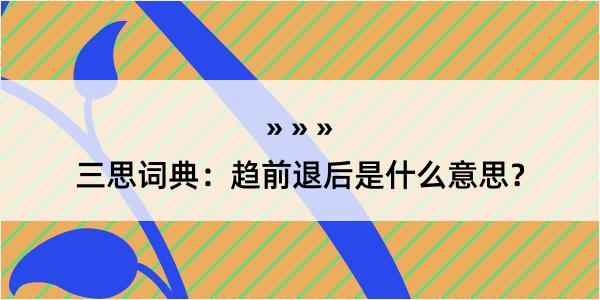 三思词典：趋前退后是什么意思？