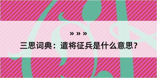 三思词典：遣将征兵是什么意思？