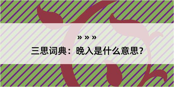 三思词典：晩入是什么意思？