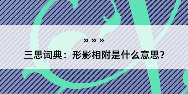 三思词典：形影相附是什么意思？