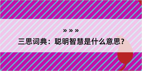 三思词典：聪明智慧是什么意思？