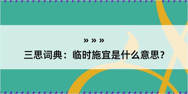 三思词典：临时施宜是什么意思？