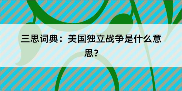 三思词典：美国独立战争是什么意思？