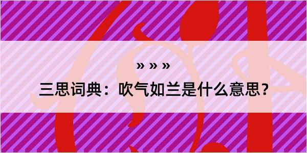 三思词典：吹气如兰是什么意思？