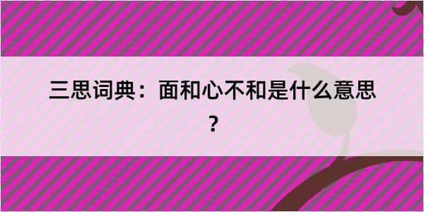 三思词典：面和心不和是什么意思？