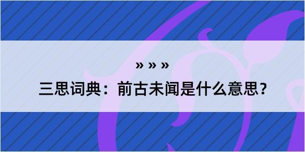 三思词典：前古未闻是什么意思？