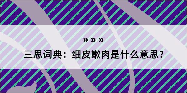 三思词典：细皮嫩肉是什么意思？