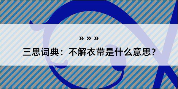 三思词典：不解衣带是什么意思？