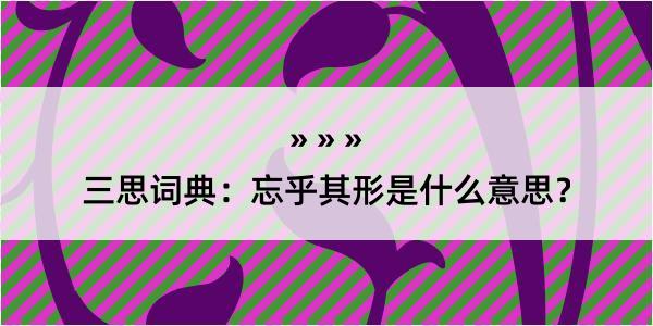 三思词典：忘乎其形是什么意思？