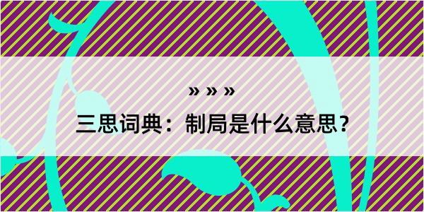 三思词典：制局是什么意思？