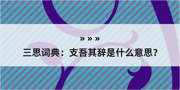 三思词典：支吾其辞是什么意思？