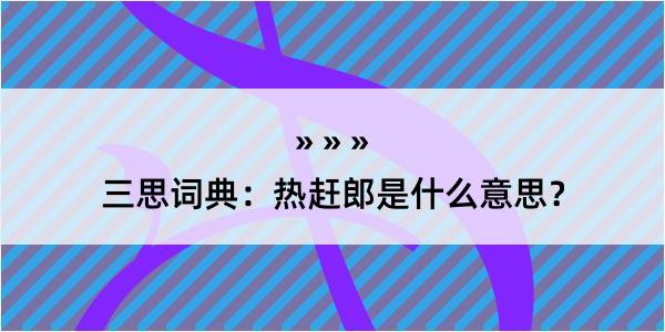 三思词典：热赶郎是什么意思？