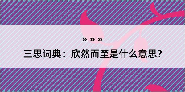 三思词典：欣然而至是什么意思？