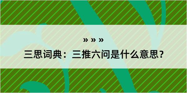 三思词典：三推六问是什么意思？