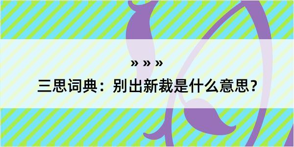 三思词典：别出新裁是什么意思？