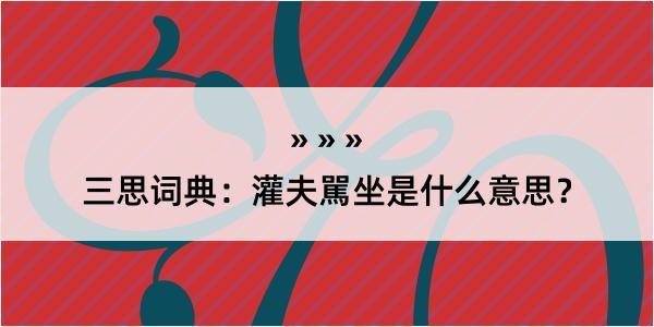 三思词典：灌夫駡坐是什么意思？