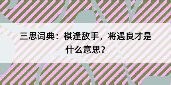 三思词典：棋逢敌手，将遇良才是什么意思？