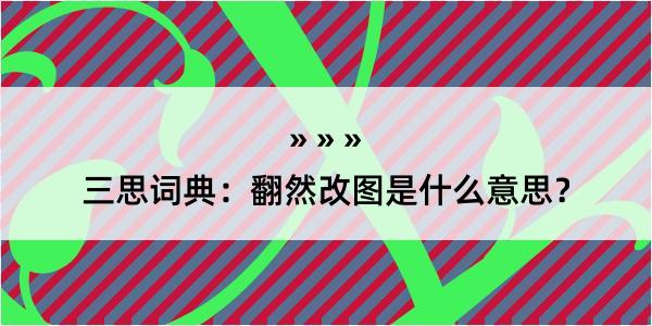 三思词典：翻然改图是什么意思？