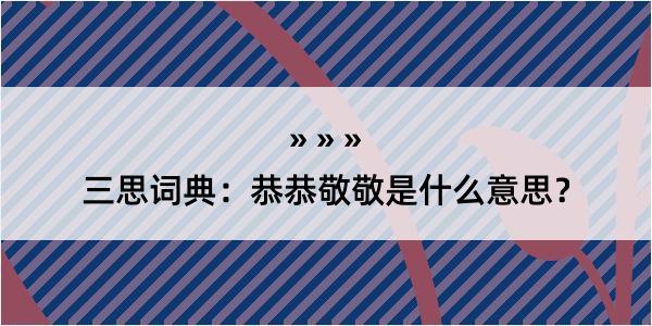 三思词典：恭恭敬敬是什么意思？